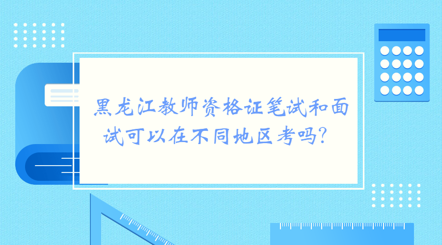 黑龙江教资笔试和面试可以再不同地区考吗
