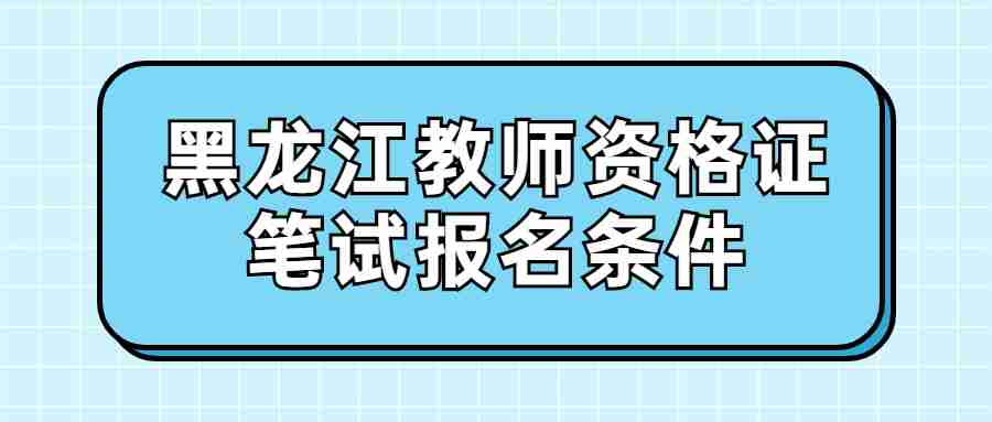 黑龙江教师资格证笔试报名条件