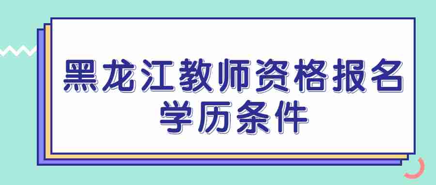 黑龙江教师资格报名学历条件