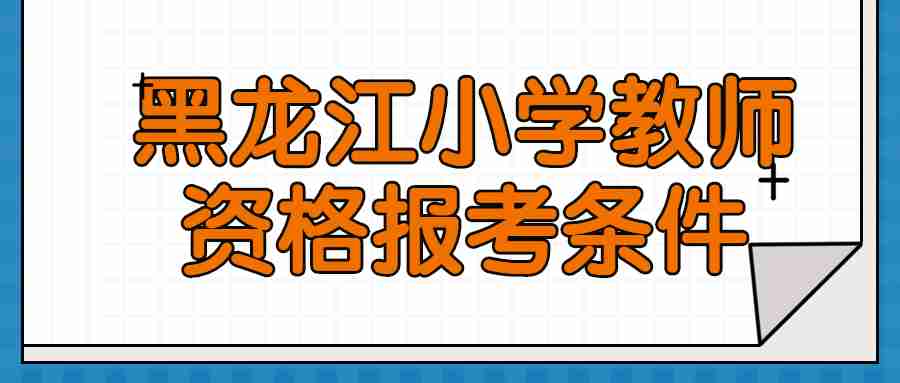 黑龙江小学教师资格报考条件