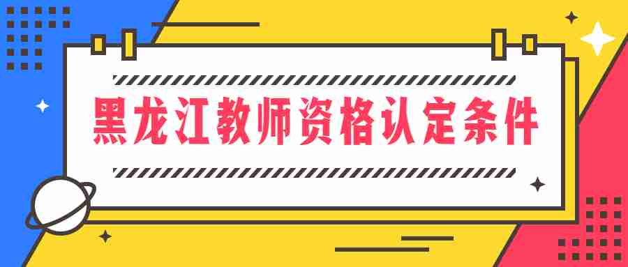 黑龙江教师资格认定条件