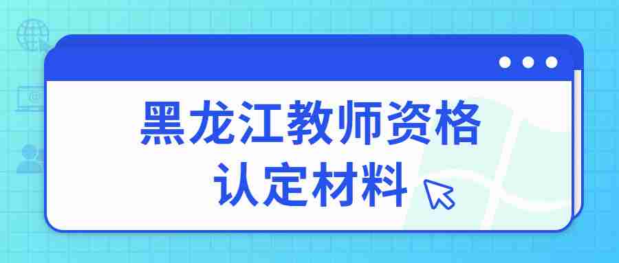 黑龙江教师资格认定材料