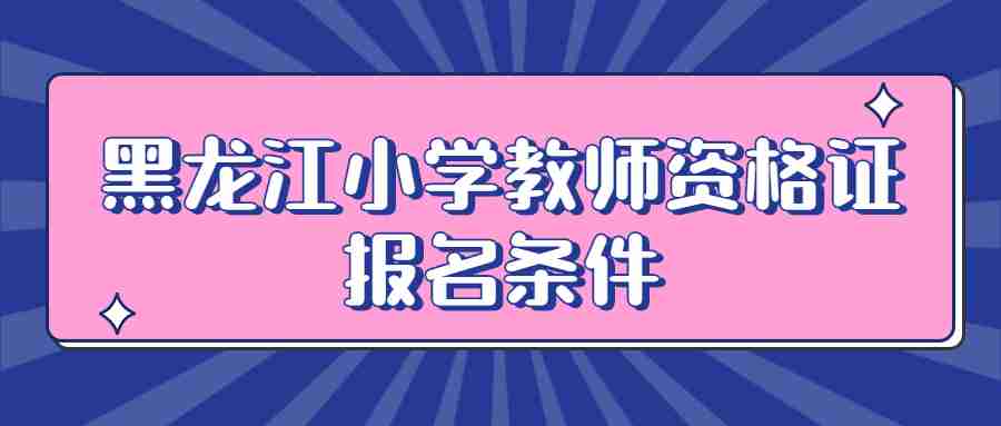 黑龙江小学教师资格证报名条件